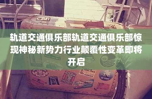 轨道交通俱乐部轨道交通俱乐部惊现神秘新势力行业颠覆性变革即将开启