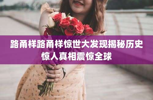 路甬样路甬样惊世大发现揭秘历史惊人真相震惊全球