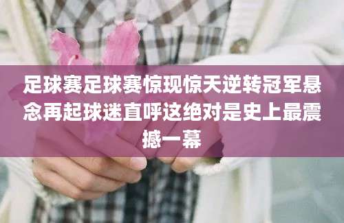 足球赛足球赛惊现惊天逆转冠军悬念再起球迷直呼这绝对是史上最震撼一幕