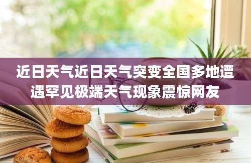 近日天气近日天气突变全国多地遭遇罕见极端天气现象震惊网友
