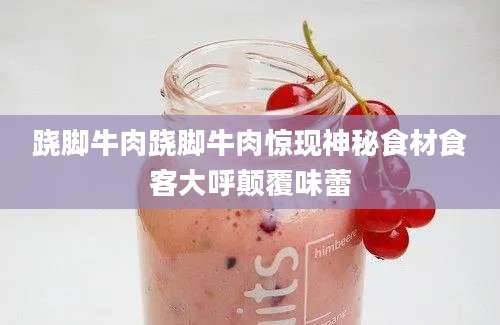跷脚牛肉跷脚牛肉惊现神秘食材食客大呼颠覆味蕾