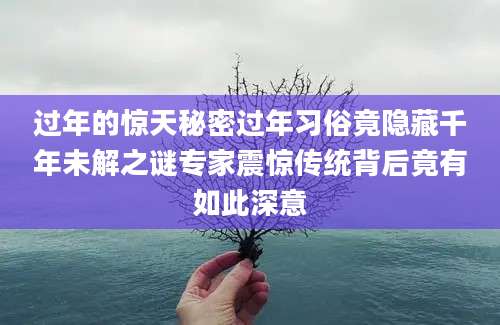 过年的惊天秘密过年习俗竟隐藏千年未解之谜专家震惊传统背后竟有如此深意
