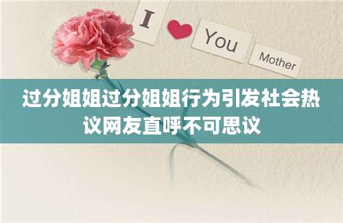 过分姐姐过分姐姐行为引发社会热议网友直呼不可思议