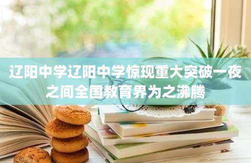 辽阳中学辽阳中学惊现重大突破一夜之间全国教育界为之沸腾