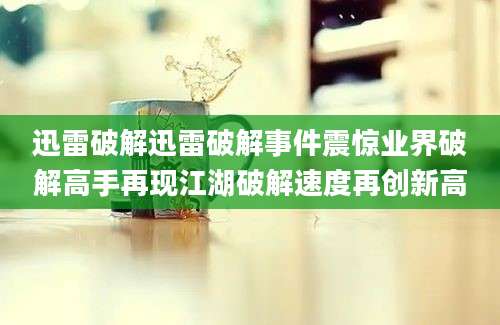迅雷破解迅雷破解事件震惊业界破解高手再现江湖破解速度再创新高