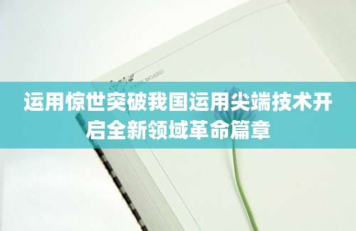 运用惊世突破我国运用尖端技术开启全新领域革命篇章