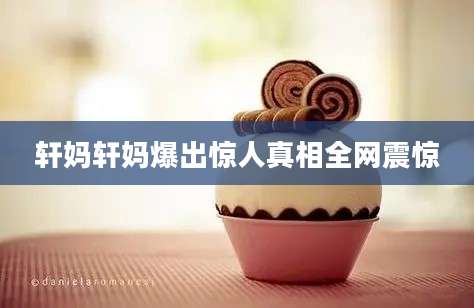 轩妈轩妈爆出惊人真相全网震惊