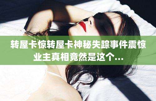 转屋卡惊转屋卡神秘失踪事件震惊业主真相竟然是这个...