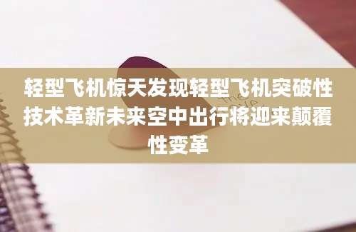 轻型飞机惊天发现轻型飞机突破性技术革新未来空中出行将迎来颠覆性变革