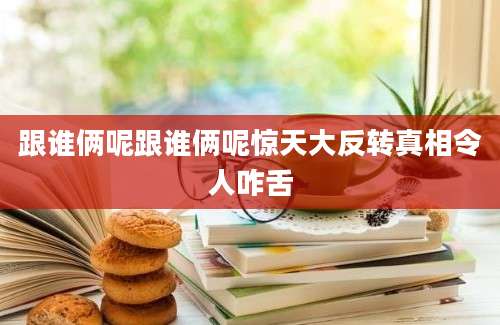 跟谁俩呢跟谁俩呢惊天大反转真相令人咋舌