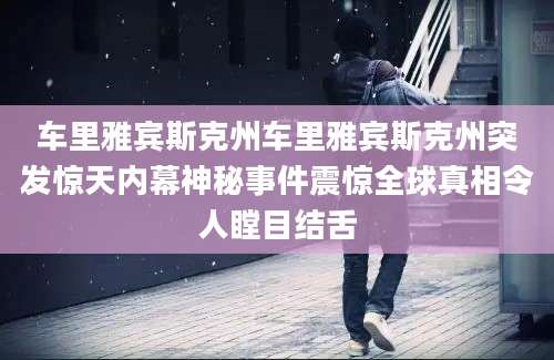 车里雅宾斯克州车里雅宾斯克州突发惊天内幕神秘事件震惊全球真相令人瞠目结舌