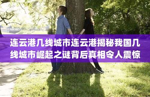 连云港几线城市连云港揭秘我国几线城市崛起之谜背后真相令人震惊
