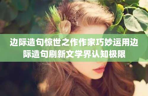 边际造句惊世之作作家巧妙运用边际造句刷新文学界认知极限