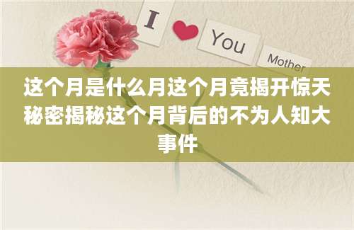 这个月是什么月这个月竟揭开惊天秘密揭秘这个月背后的不为人知大事件