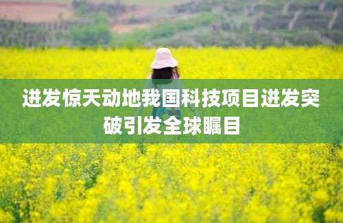 迸发惊天动地我国科技项目迸发突破引发全球瞩目