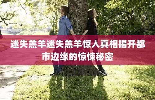 迷失羔羊迷失羔羊惊人真相揭开都市边缘的惊悚秘密