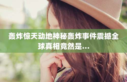 轰炸惊天动地神秘轰炸事件震撼全球真相竟然是...