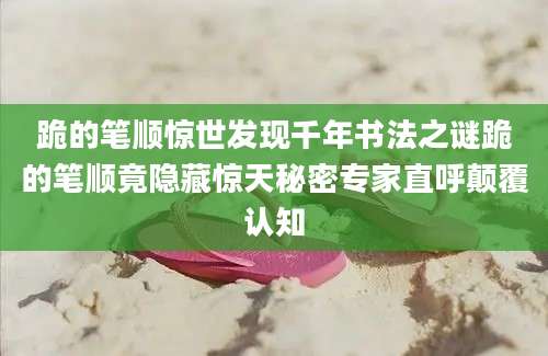 跪的笔顺惊世发现千年书法之谜跪的笔顺竟隐藏惊天秘密专家直呼颠覆认知