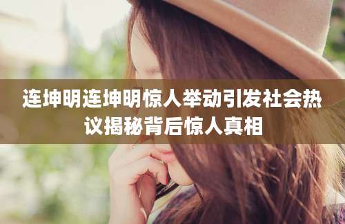 连坤明连坤明惊人举动引发社会热议揭秘背后惊人真相