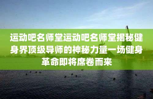 运动吧名师堂运动吧名师堂揭秘健身界顶级导师的神秘力量一场健身革命即将席卷而来