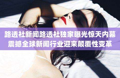 路透社新闻路透社独家曝光惊天内幕震撼全球新闻行业迎来颠覆性变革