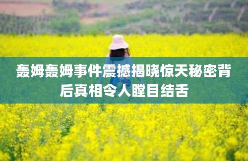 轰姆轰姆事件震撼揭晓惊天秘密背后真相令人瞠目结舌