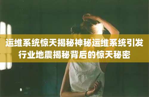 运维系统惊天揭秘神秘运维系统引发行业地震揭秘背后的惊天秘密