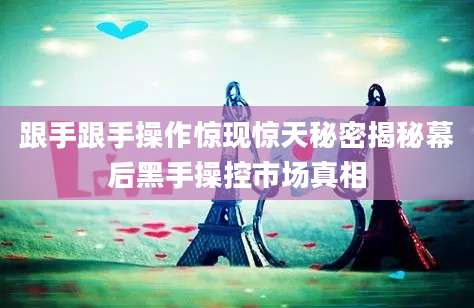 跟手跟手操作惊现惊天秘密揭秘幕后黑手操控市场真相