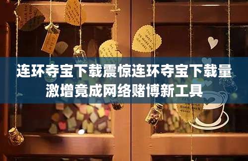 连环夺宝下载震惊连环夺宝下载量激增竟成网络赌博新工具