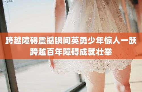 跨越障碍震撼瞬间英勇少年惊人一跃跨越百年障碍成就壮举