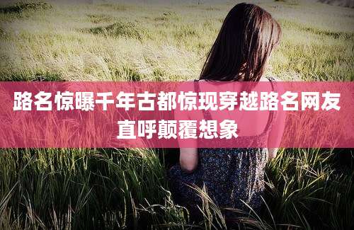 路名惊曝千年古都惊现穿越路名网友直呼颠覆想象