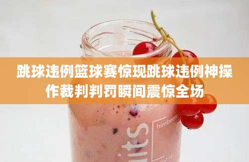 跳球违例篮球赛惊现跳球违例神操作裁判判罚瞬间震惊全场