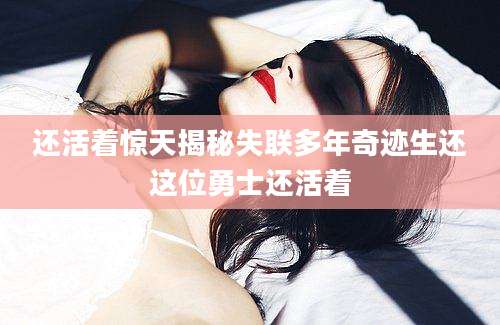 还活着惊天揭秘失联多年奇迹生还这位勇士还活着