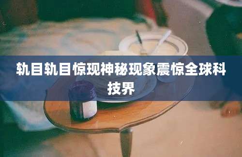 轨目轨目惊现神秘现象震惊全球科技界