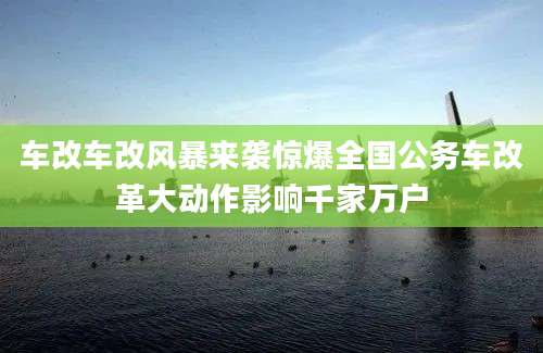 车改车改风暴来袭惊爆全国公务车改革大动作影响千家万户