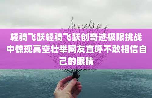 轻骑飞跃轻骑飞跃创奇迹极限挑战中惊现高空壮举网友直呼不敢相信自己的眼睛