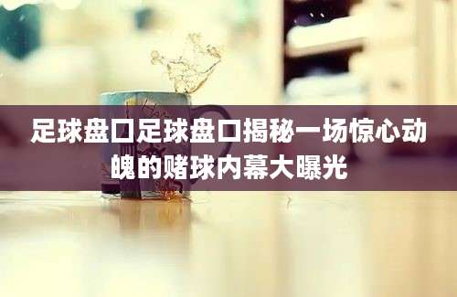 足球盘囗足球盘口揭秘一场惊心动魄的赌球内幕大曝光