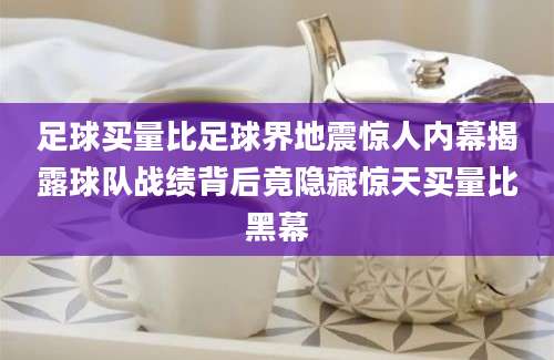 足球买量比足球界地震惊人内幕揭露球队战绩背后竟隐藏惊天买量比黑幕