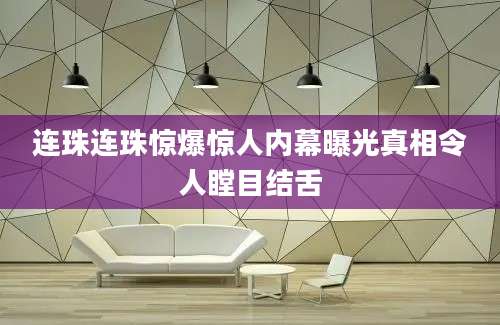 连珠连珠惊爆惊人内幕曝光真相令人瞠目结舌