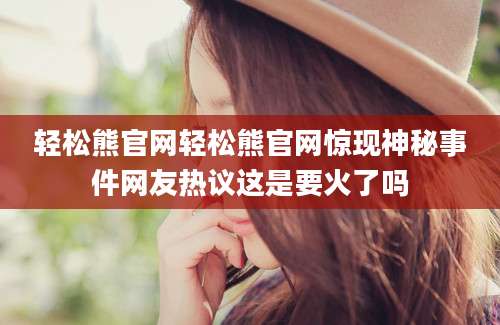 轻松熊官网轻松熊官网惊现神秘事件网友热议这是要火了吗