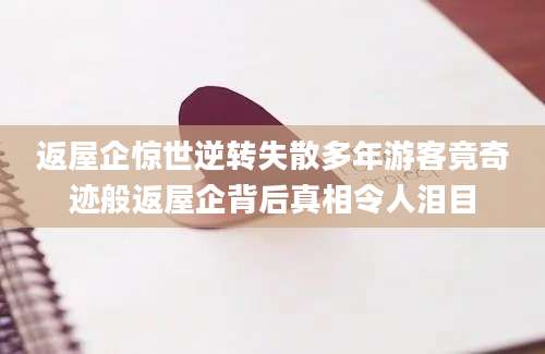 返屋企惊世逆转失散多年游客竟奇迹般返屋企背后真相令人泪目