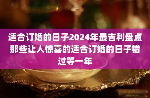 适合订婚的日子2024年最吉利盘点那些让人惊喜的适合订婚的日子错过等一年