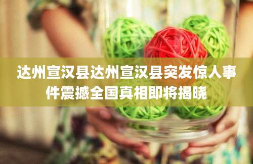 达州宣汉县达州宣汉县突发惊人事件震撼全国真相即将揭晓