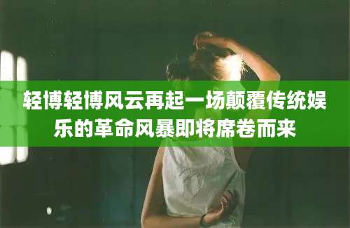 轻博轻博风云再起一场颠覆传统娱乐的革命风暴即将席卷而来