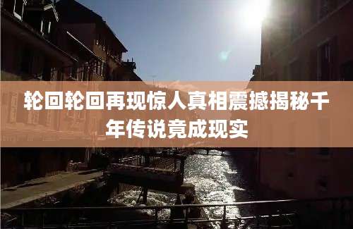 轮回轮回再现惊人真相震撼揭秘千年传说竟成现实