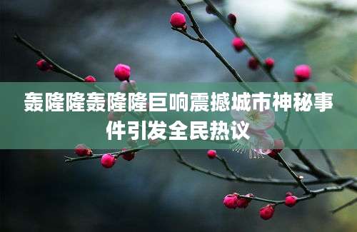 轰隆隆轰隆隆巨响震撼城市神秘事件引发全民热议