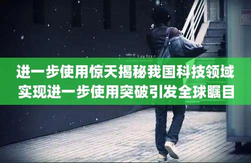 进一步使用惊天揭秘我国科技领域实现进一步使用突破引发全球瞩目
