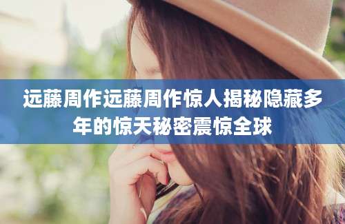 远藤周作远藤周作惊人揭秘隐藏多年的惊天秘密震惊全球