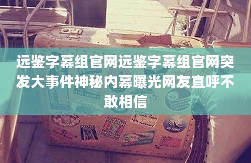 远鉴字幕组官网远鉴字幕组官网突发大事件神秘内幕曝光网友直呼不敢相信