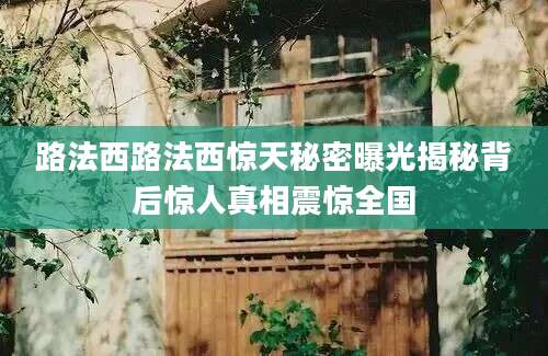 路法西路法西惊天秘密曝光揭秘背后惊人真相震惊全国